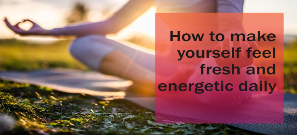 Tips to feel fresh and energetic daily